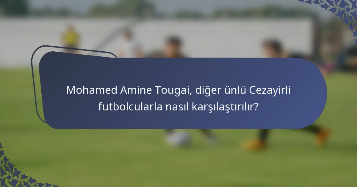 Mohamed Amine Tougai, diğer ünlü Cezayirli futbolcularla nasıl karşılaştırılır?
