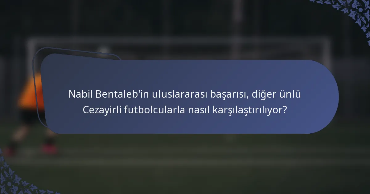 Nabil Bentaleb'in uluslararası başarısı, diğer ünlü Cezayirli futbolcularla nasıl karşılaştırılıyor?